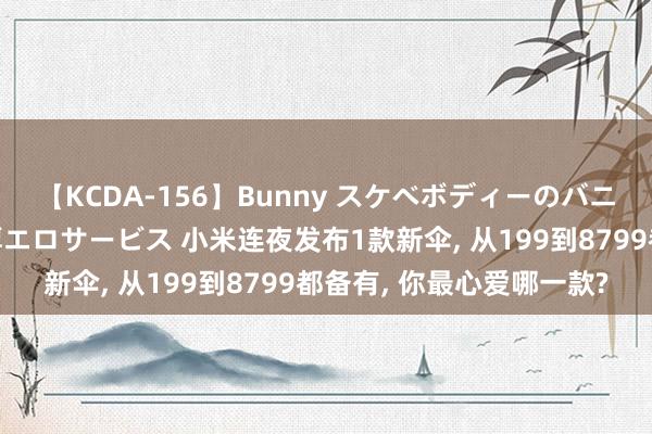 【KCDA-156】Bunny スケベボディーのバニーガールが手と口で濃厚エロサービス 小米连夜发布1款新伞， 从199到8799都备有， 你最心爱哪一款?