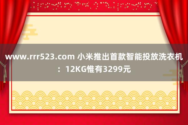 www.rrr523.com 小米推出首款智能投放洗衣机：12KG惟有3299元