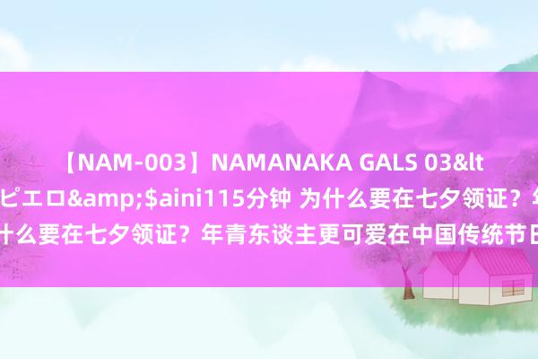 【NAM-003】NAMANAKA GALS 03</a>2010-08-27ピエロ&$aini115分钟 为什么要在七夕领证？年青东谈主更可爱在中国传统节日进行婚配登记