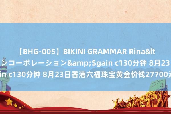 【BHG-005】BIKINI GRAMMAR Rina</a>2017-04-23ゲインコーポレーション&$gain c130分钟 8月23日香港六福珠宝黄金价钱27700港币/两