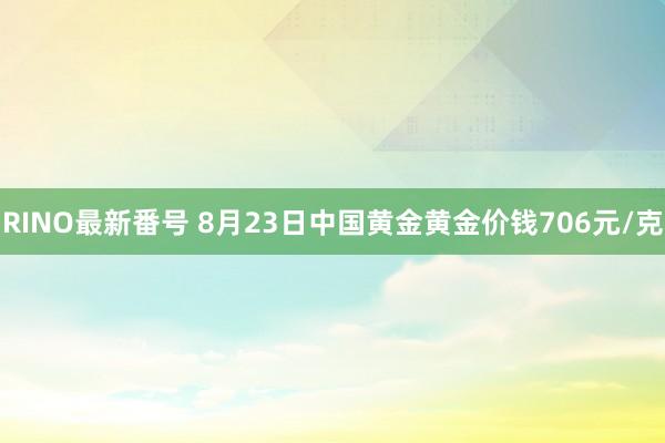 RINO最新番号 8月23日中国黄金黄金价钱706元/克