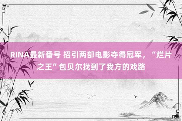 RINA最新番号 招引两部电影夺得冠军，“烂片之王”包贝尔找到了我方的戏路