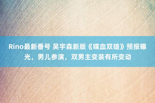 Rino最新番号 吴宇森新版《喋血双雄》预报曝光，男儿参演，双男主变装有所变动